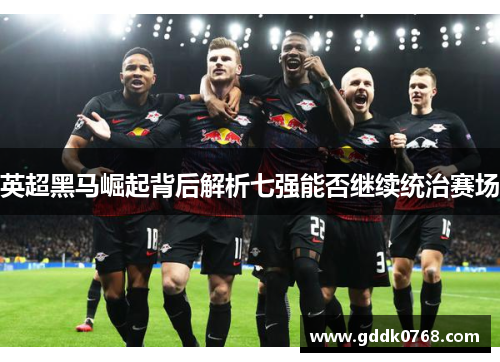 英超黑马崛起背后解析七强能否继续统治赛场 英超黑马崛起背后解析七强能否继续统治赛场