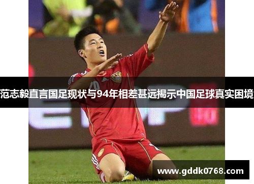范志毅直言国足现状与94年相差甚远揭示中国足球真实困境 范志毅直言国足现状与94年相差甚远揭示中国足球真实困境