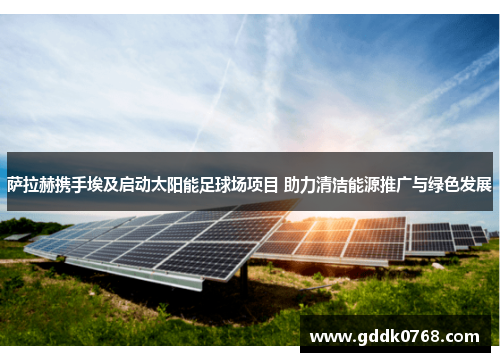 萨拉赫携手埃及启动太阳能足球场项目 助力清洁能源推广与绿色发展