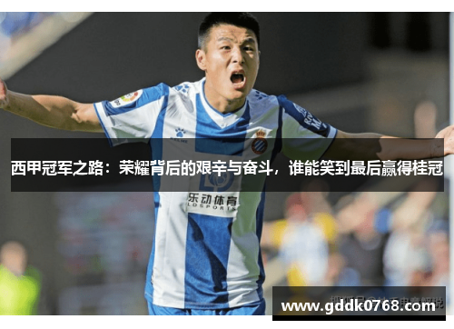 西甲冠军之路:荣耀背后的艰辛与奋斗,谁能笑到最后赢得桂冠 西甲冠军之路:荣耀背后的艰辛与奋斗,谁能笑到最后赢得桂冠