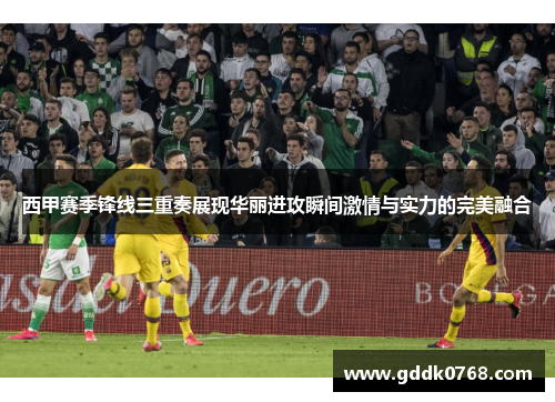 西甲赛季锋线三重奏展现华丽进攻瞬间激情与实力的完美融合 西甲赛季锋线三重奏展现华丽进攻瞬间激情与实力的完美融合