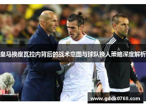 皇马换座瓦拉内背后的战术意图与球队换人策略深度解析