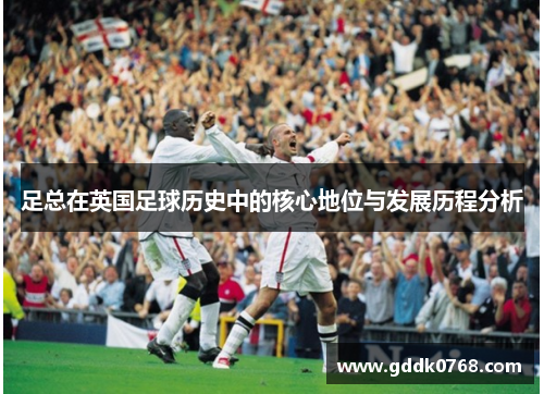 足总在英国足球历史中的核心地位与发展历程分析 足总在英国足球历史中的核心地位与发展历程分析