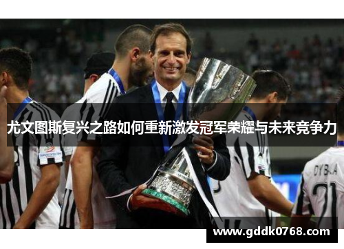 尤文图斯复兴之路如何重新激发冠军荣耀与未来竞争力 尤文图斯复兴之路如何重新激发冠军荣耀与未来竞争力