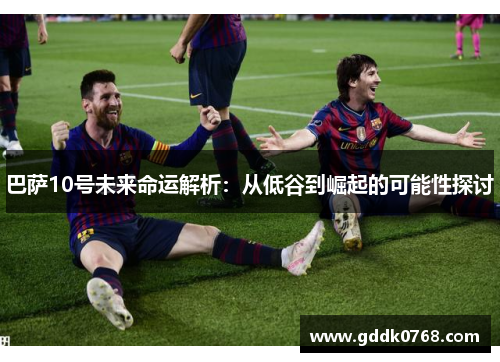 巴萨10号未来命运解析:从低谷到崛起的可能性探讨 巴萨10号未来命运解析:从低谷到崛起的可能性探讨