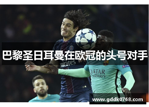 巴黎圣日耳曼在欧冠的头号对手