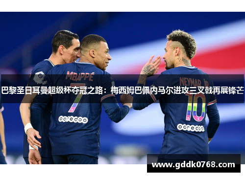 巴黎圣日耳曼超级杯夺冠之路:梅西姆巴佩内马尔进攻三叉戟再展锋芒 巴黎圣日耳曼超级杯夺冠之路:梅西姆巴佩内马尔进攻三叉戟再展锋芒