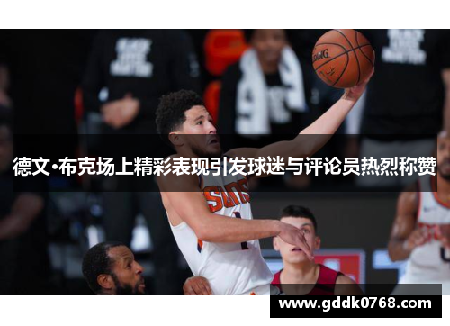 德文·布克场上精彩表现引发球迷与评论员热烈称赞