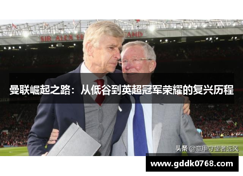 曼联崛起之路:从低谷到英超冠军荣耀的复兴历程 曼联崛起之路:从低谷到英超冠军荣耀的复兴历程