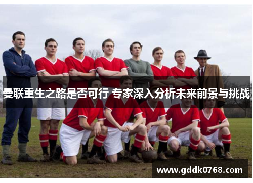 曼联重生之路是否可行 专家深入分析未来前景与挑战 曼联重生之路是否可行 专家深入分析未来前景与挑战