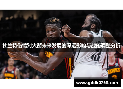 杜兰特伤情对火箭未来发展的深远影响与战略调整分析 杜兰特伤情对火箭未来发展的深远影响与战略调整分析
